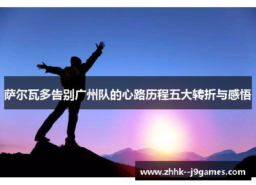 萨尔瓦多告别广州队的心路历程五大转折与感悟