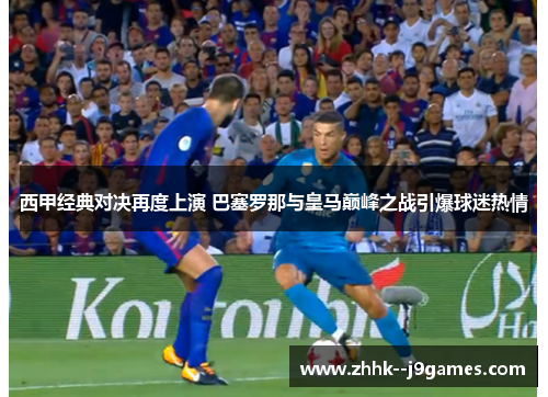西甲经典对决再度上演 巴塞罗那与皇马巅峰之战引爆球迷热情