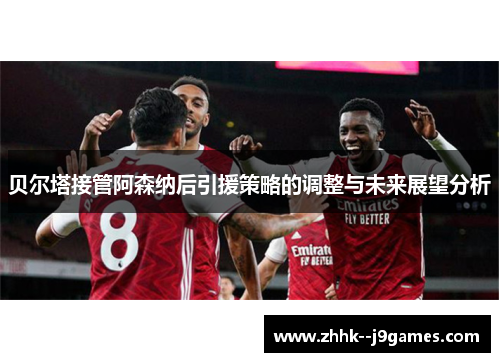 贝尔塔接管阿森纳后引援策略的调整与未来展望分析