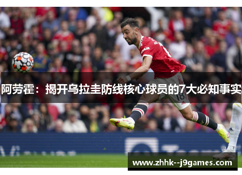 阿劳霍：揭开乌拉圭防线核心球员的7大必知事实