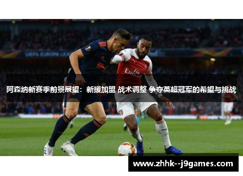 阿森纳新赛季前景展望：新援加盟 战术调整 争夺英超冠军的希望与挑战