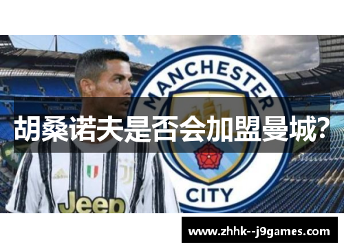 胡桑诺夫是否会加盟曼城？