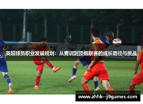 英超球员职业发展规划：从青训到顶级联赛的成长路径与挑战