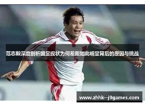 范志毅深度剖析国足现状为何差距如此明显背后的原因与挑战