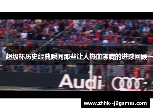 超级杯历史经典瞬间那些让人热血沸腾的进球回顾