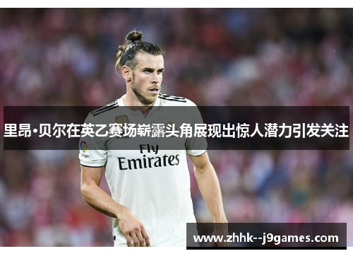 里昂·贝尔在英乙赛场崭露头角展现出惊人潜力引发关注