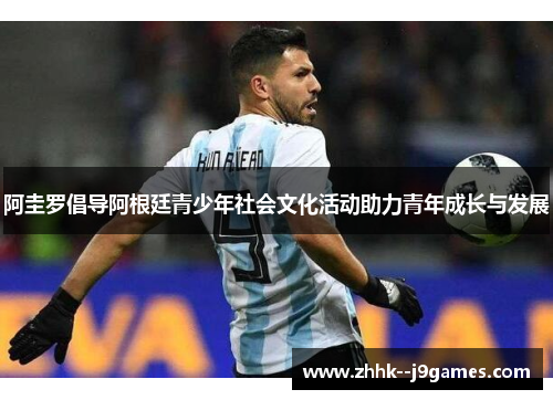 阿圭罗倡导阿根廷青少年社会文化活动助力青年成长与发展