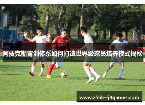 阿贾克斯青训体系如何打造世界级球员培养模式揭秘