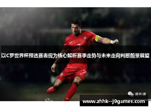 以C罗世界杯预选赛表现为核心解析赛季走势与未来走向判断前景展望 以C罗世界杯预选赛表现为核心解析赛季走势与未来走向判断前景展望