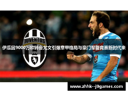 伊瓜因9000万欧转会尤文引爆意甲格局与豪门军备竞赛新时代来