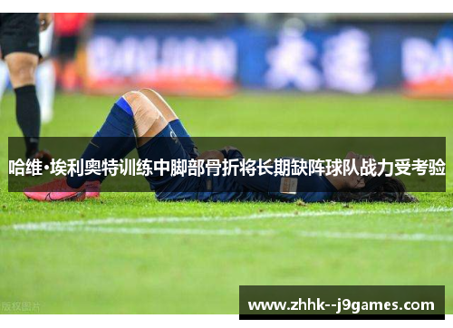 哈维·埃利奥特训练中脚部骨折将长期缺阵球队战力受考验