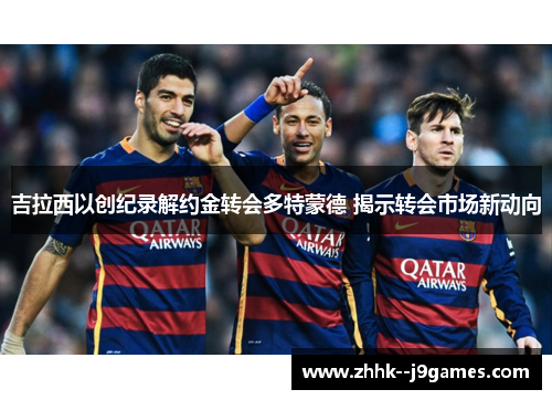 吉拉西以创纪录解约金转会多特蒙德 揭示转会市场新动向 吉拉西以创纪录解约金转会多特蒙德 揭示转会市场新动向
