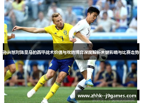 孙兴慜对阵皇马的西甲战术价值与攻防博弈深度解析关键影响与比赛走势 孙兴慜对阵皇马的西甲战术价值与攻防博弈深度解析关键影响与比赛走势