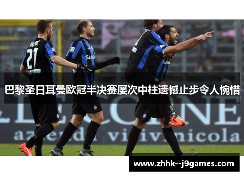 巴黎圣日耳曼欧冠半决赛屡次中柱遗憾止步令人惋惜