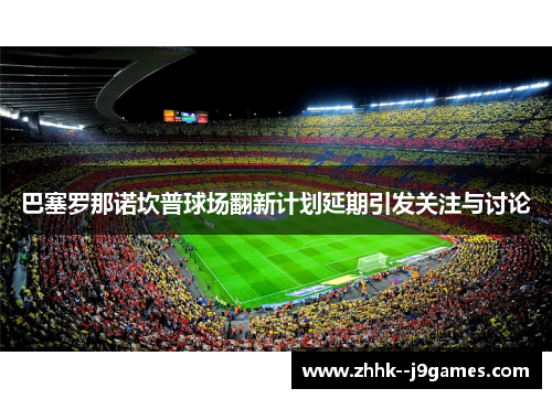 巴塞罗那诺坎普球场翻新计划延期引发关注与讨论 巴塞罗那诺坎普球场翻新计划延期引发关注与讨论